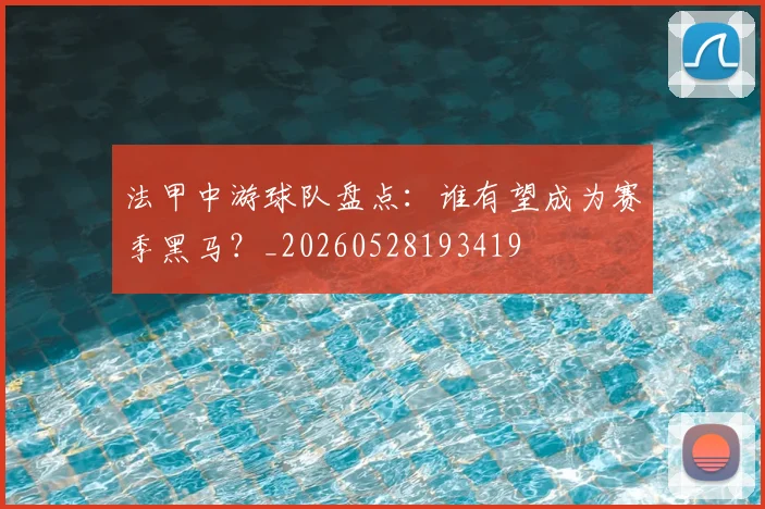 法甲中游球队盘点:谁有望成为赛季黑马?_20260528193419