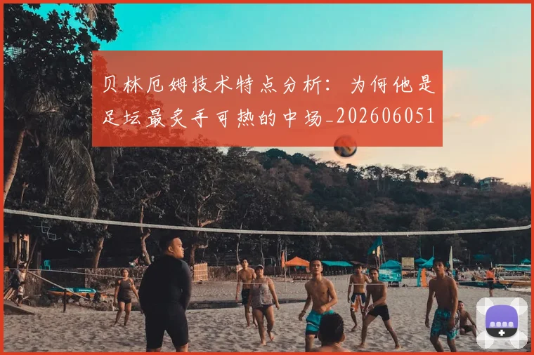 贝林厄姆技术特点分析：为何他是足坛最炙手可热的中场_20260605171442