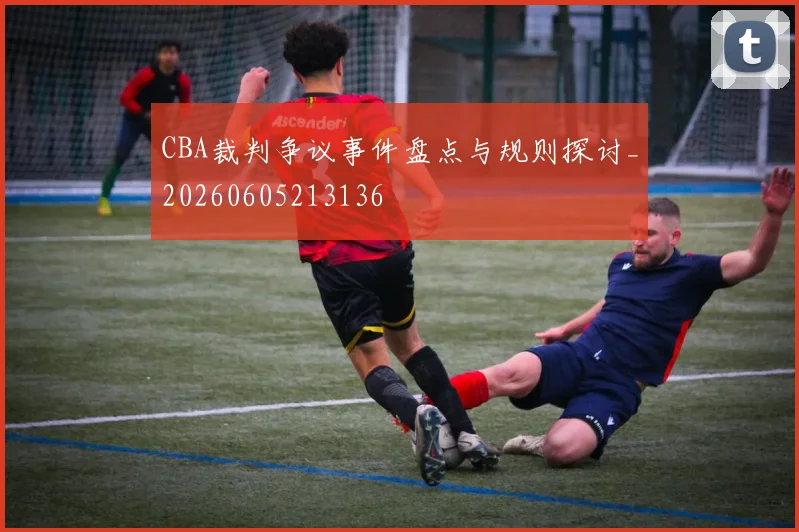 CBA裁判争议事件盘点与规则探讨_20260605213136