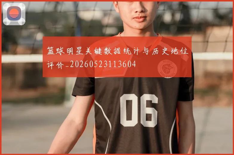 篮球明星关键数据统计与历史地位评价_20260523113604