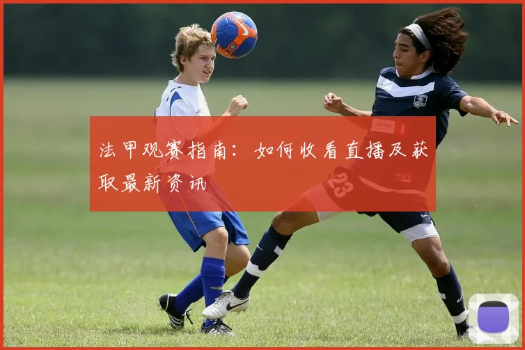 法甲观赛指南:如何收看直播及获取最新资讯