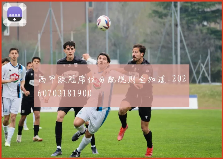 西甲欧冠席位分配规则全知道_20260703181900