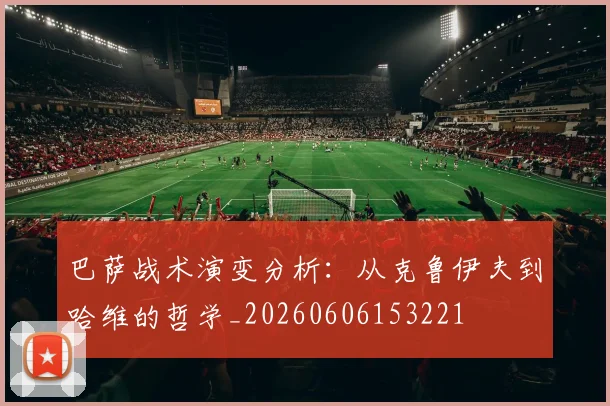 巴萨战术演变分析:从克鲁伊夫到哈维的哲学_20260606153221
