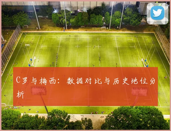 C罗与梅西:数据对比与历史地位分析