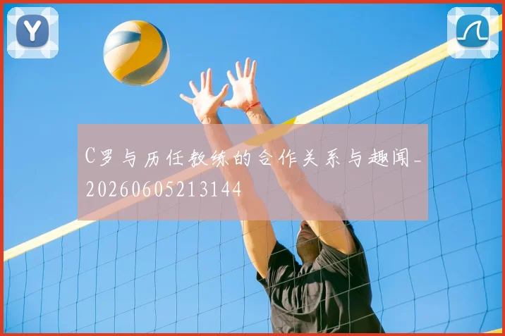 C罗与历任教练的合作关系与趣闻_20260605213144