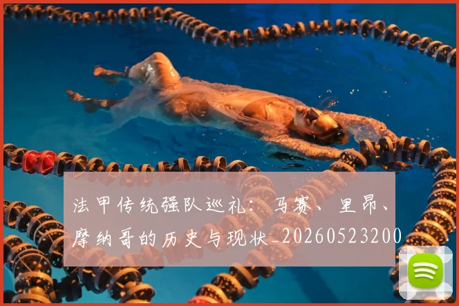 法甲传统强队巡礼：马赛、里昂、摩纳哥的历史与现状_20260523200107