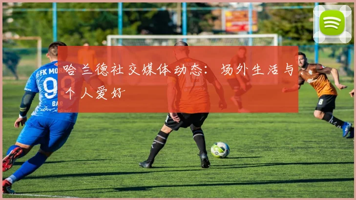 哈兰德社交媒体动态:场外生活与个人爱好