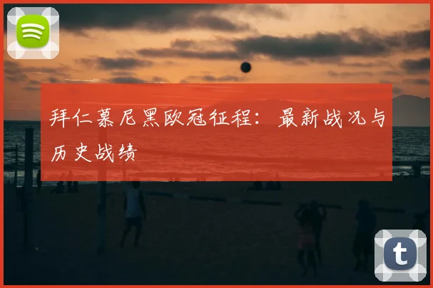 拜仁慕尼黑欧冠征程:最新战况与历史战绩