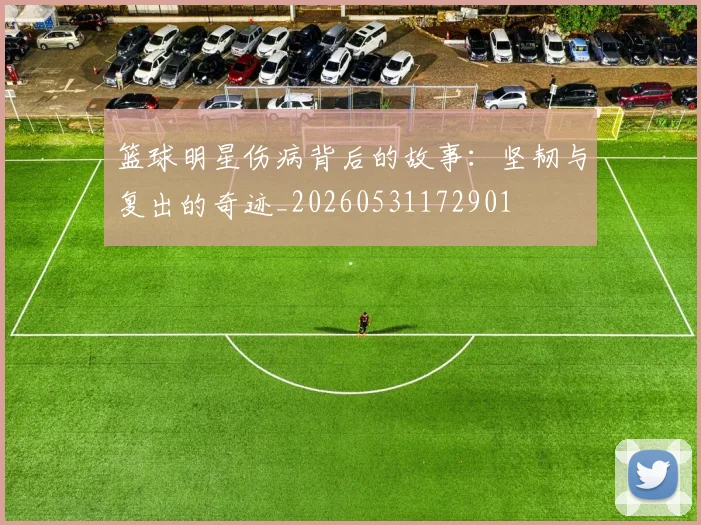 篮球明星伤病背后的故事:坚韧与复出的奇迹_20260531172901