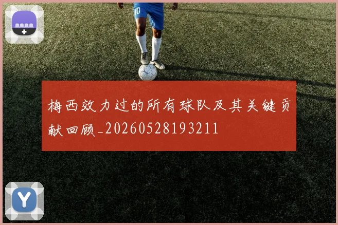 梅西效力过的所有球队及其关键贡献回顾_20260528193211