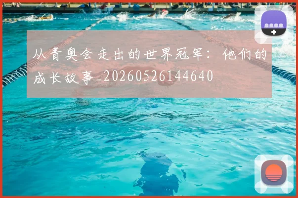 从青奥会走出的世界冠军:他们的成长故事_20260526144640