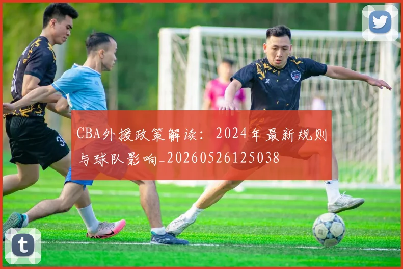 CBA外援政策解读：2024年最新规则与球队影响_20260526125038