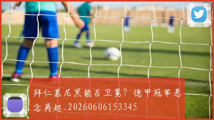 拜仁慕尼黑能否卫冕?德甲冠军悬念再起_20260606153345