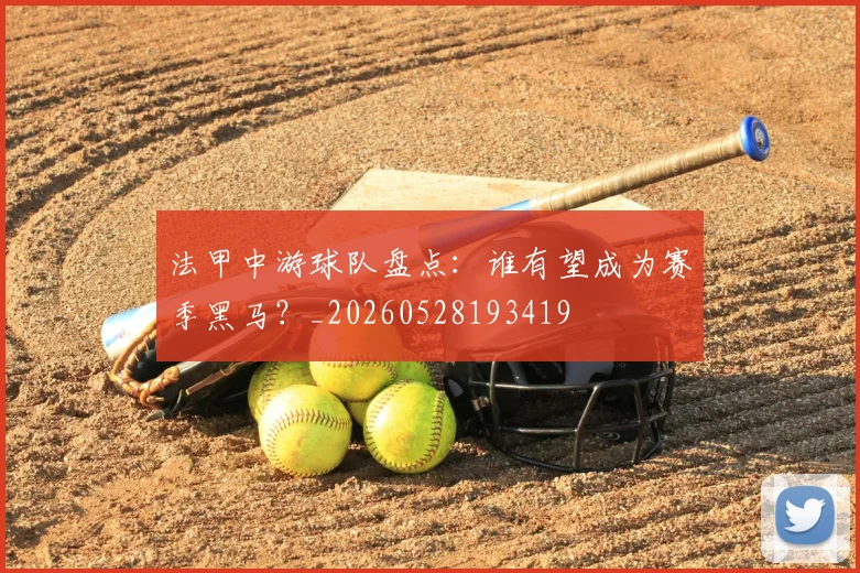 法甲中游球队盘点：谁有望成为赛季黑马？_20260528193419