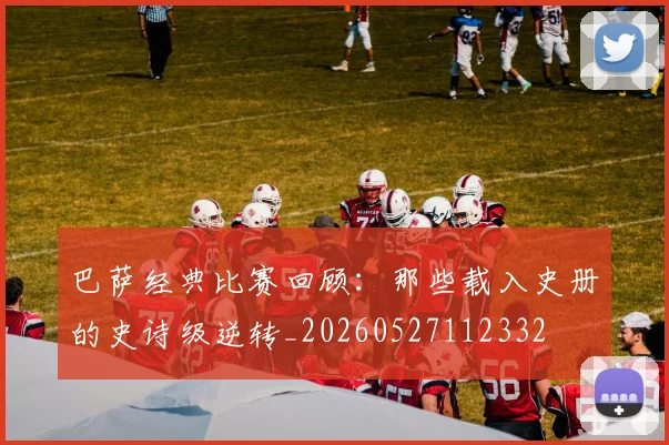 巴萨经典比赛回顾:那些载入史册的史诗级逆转_20260527112332