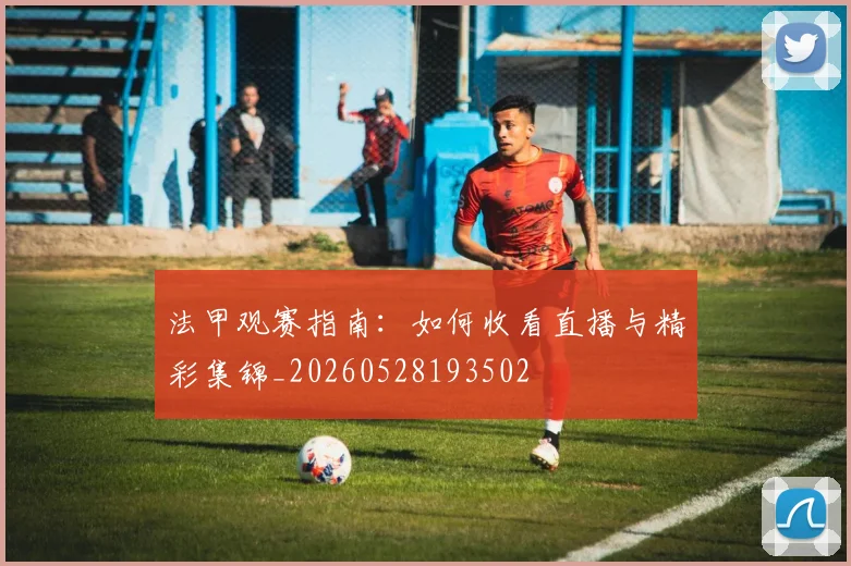 法甲观赛指南：如何收看直播与精彩集锦_20260528193502