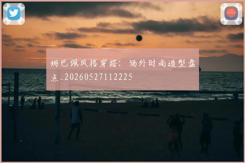 姆巴佩风格穿搭：场外时尚造型盘点_20260527112225
