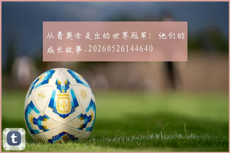 从青奥会走出的世界冠军：他们的成长故事_20260526144640