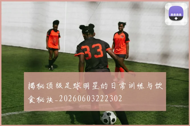 揭秘顶级足球明星的日常训练与饮食秘诀_20260603222302