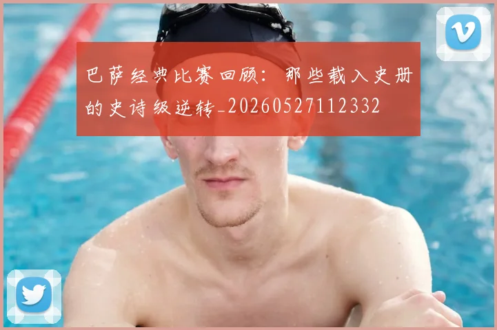 巴萨经典比赛回顾:那些载入史册的史诗级逆转_20260527112332