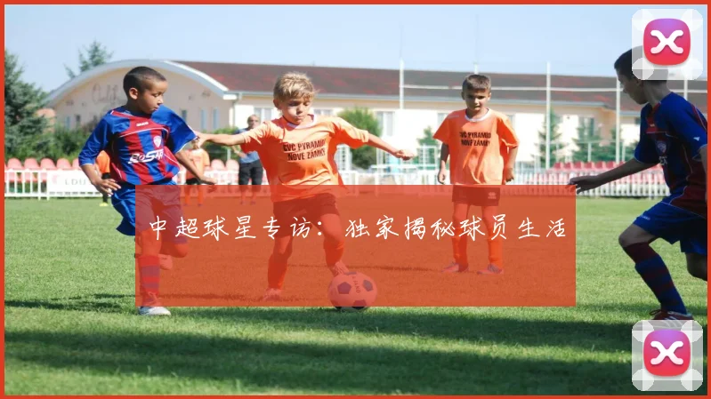 中超球星专访:独家揭秘球员生活