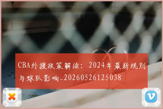 CBA外援政策解读:2024年最新规则与球队影响_20260526125038