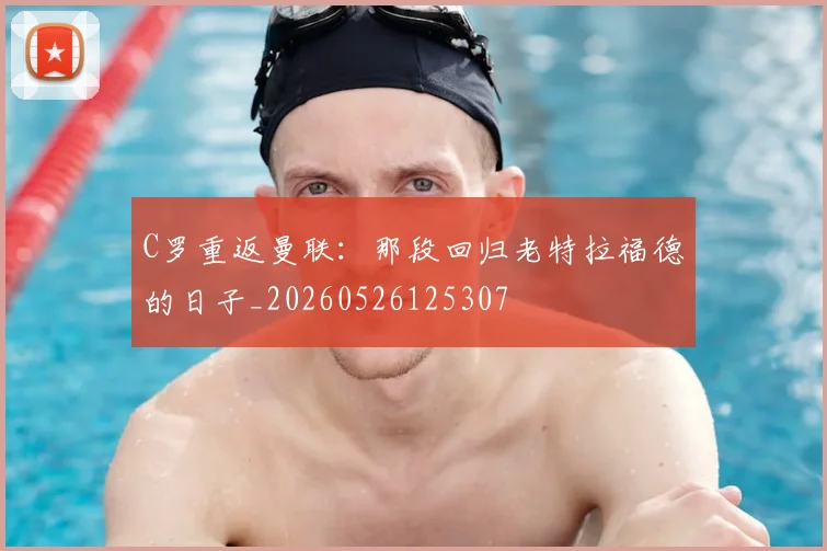 C罗重返曼联：那段回归老特拉福德的日子_20260526125307