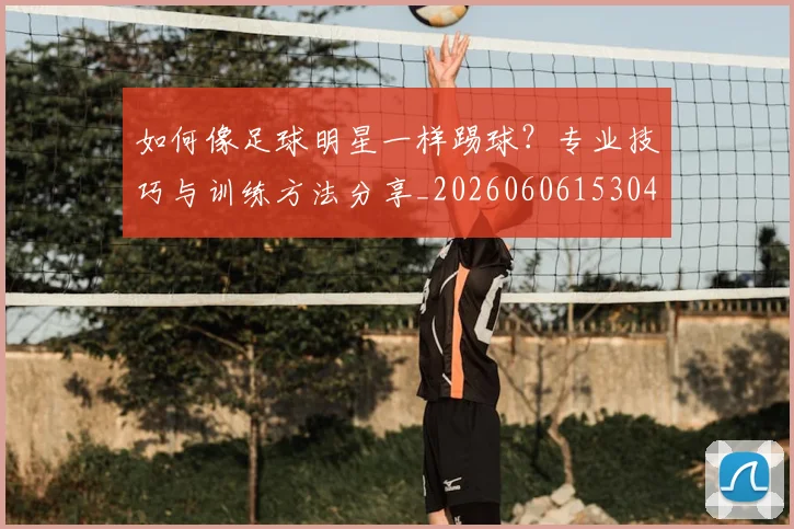 如何像足球明星一样踢球?专业技巧与训练方法分享_20260606153045