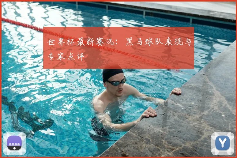 世界杯最新赛况：黑马球队表现与专家点评