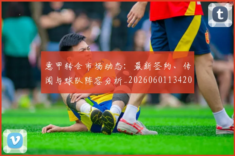 意甲转会市场动态：最新签约、传闻与球队阵容分析_20260601134200