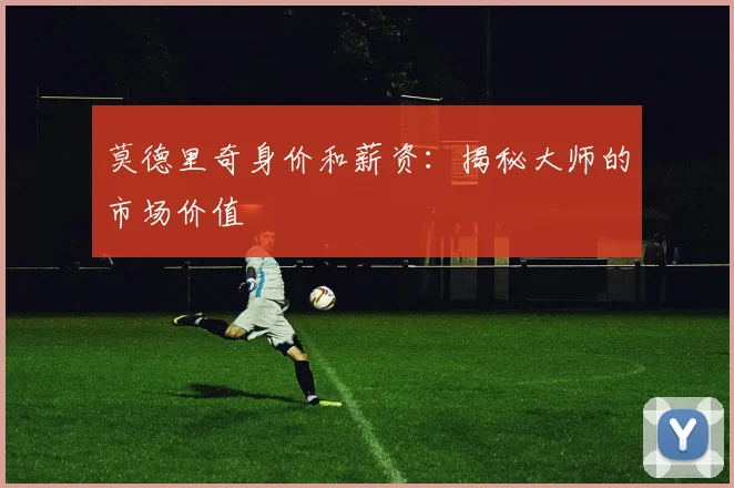 莫德里奇身价和薪资:揭秘大师的市场价值