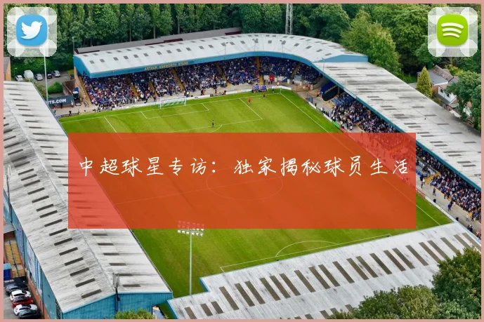 中超球星专访：独家揭秘球员生活