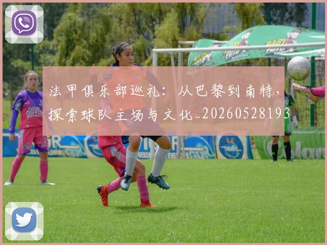 法甲俱乐部巡礼：从巴黎到南特，探索球队主场与文化_20260528193421
