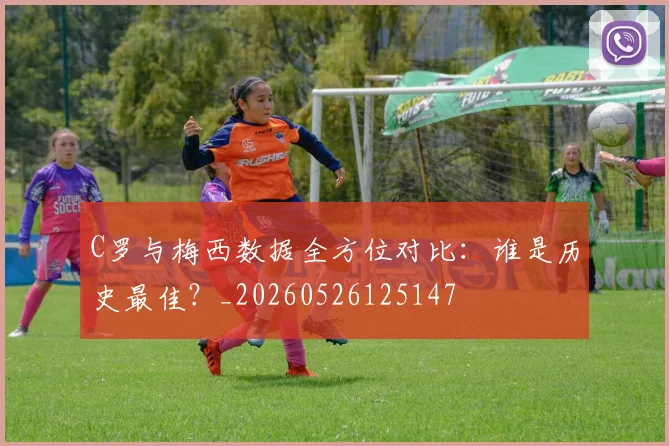 C罗与梅西数据全方位对比：谁是历史最佳？_20260526125147