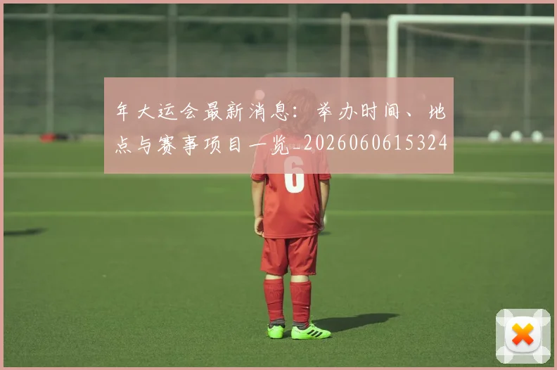 年大运会最新消息:举办时间、地点与赛事项目一览_20260606153244