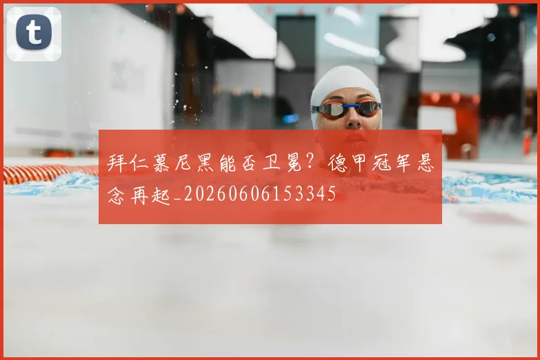 拜仁慕尼黑能否卫冕？德甲冠军悬念再起_20260606153345