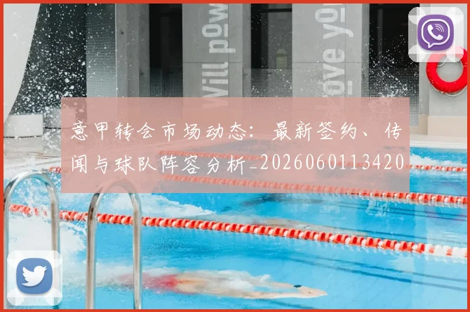 意甲转会市场动态:最新签约、传闻与球队阵容分析_20260601134200