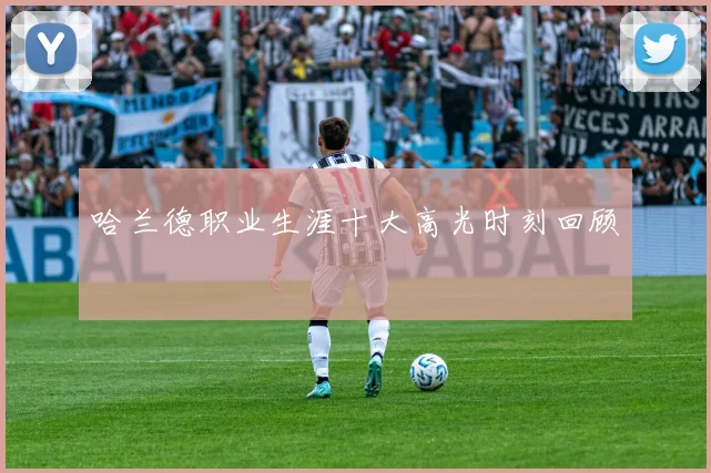 哈兰德职业生涯十大高光时刻回顾